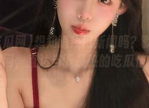 想知道热门新闻吗？就在17吃瓜网，直达当下最热的吃瓜信息！