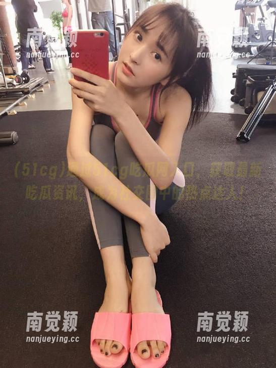 51cg 通过51cg吃瓜网入口,获取最新吃瓜资讯,成为社交圈中的热点达人!