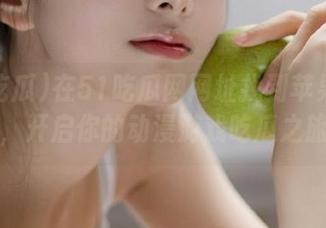 在51吃瓜网网址找到苹果版导航，开启你的动漫游戏吃瓜之旅！
