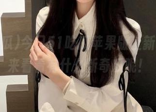 今日51吃瓜苹果版上新了，快来看看有什么新奇瓜呢！