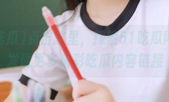 点击这里，探索51吃瓜网址，发现更多精彩吃瓜内容链接