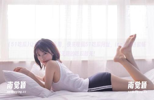 51吃瓜 让你的欢乐无限,快来收藏51吃瓜网址,ios系统也能畅享无阻的吃瓜时光!