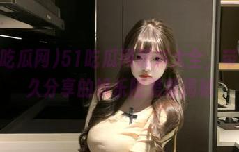 51吃瓜网黑料大全，带来永久分享的娱乐圈黑幕揭秘