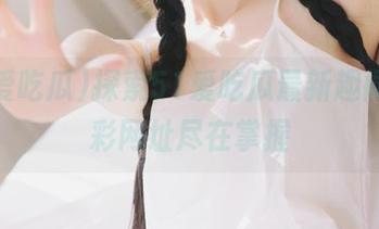 探索51爱吃瓜最新趣闻，精彩网址尽在掌握