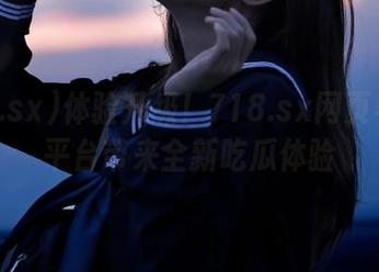 体验升级！718.sx网页与iOS平台带来全新吃瓜体验