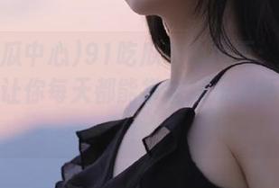 91吃瓜中心网页：全方位吃瓜，让你每天都能掌握娱乐圈新闻动态！