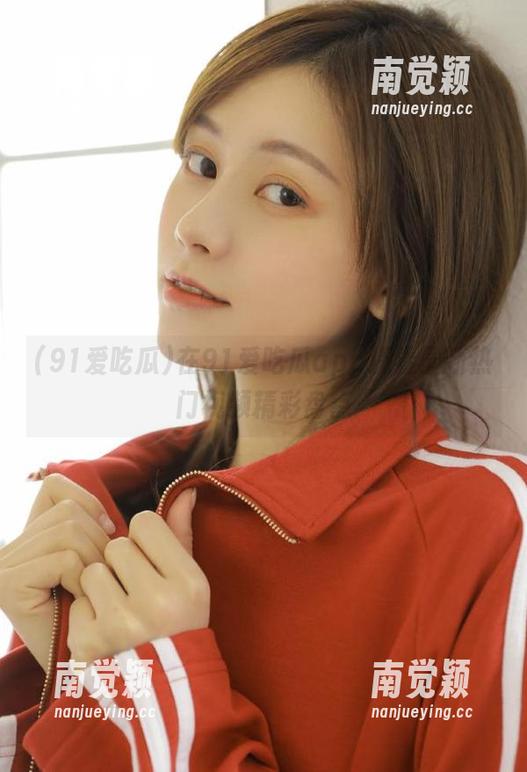 91爱吃瓜 在91爱吃瓜app观看最新热门视频精彩盘点