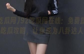 92吃瓜网在线：免费提供最新吃瓜攻略，让你成为八卦达人！