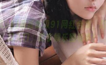 最新吃瓜91网红合集，打开吃瓜入口，尽享娱乐圈秘事！