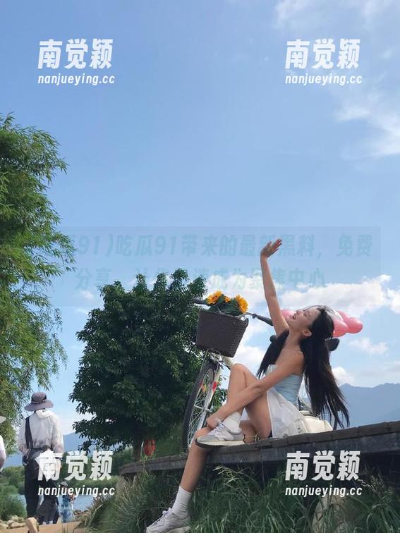 吃瓜91 吃瓜91带来的最新黑料,免费分享,让你迅速成为聚焦中心