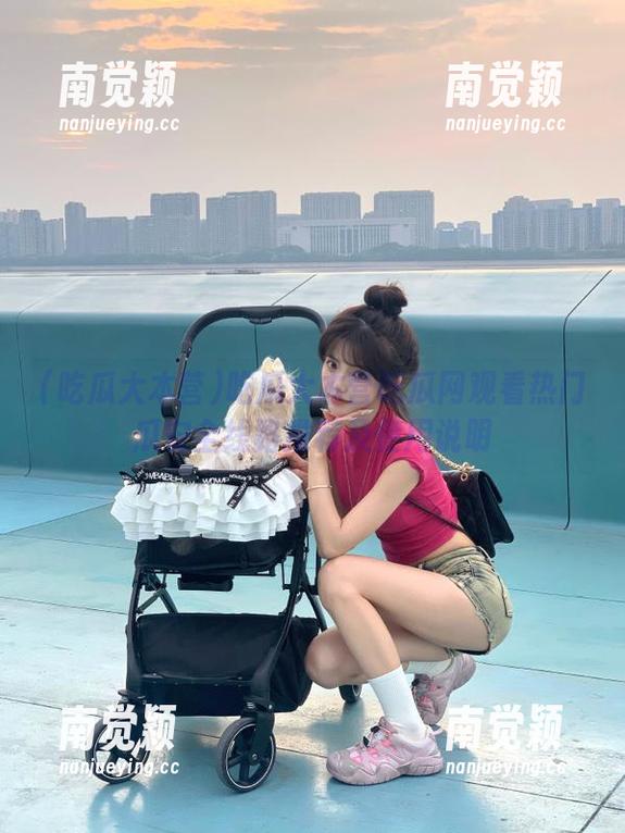 吃瓜大本营 吃瓜大本营吃瓜网观看热门瓜安全线路推荐及使用说明