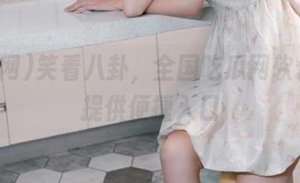 笑看八卦，全国吃瓜网软件为你提供便捷入口