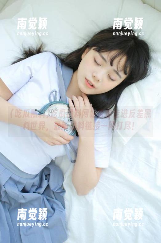 吃瓜黑料 吃瓜黑料网站带你走进反差黑料世界,最新爆料链接一网打尽!
