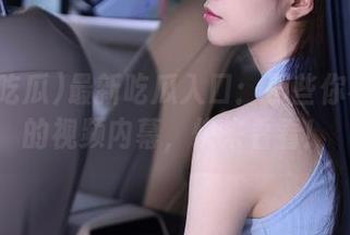 最新吃瓜入口：那些你不知道的视频内幕，快来看看！