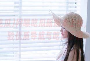 网曝吃瓜新版本上线，下载体验优质导航与吃瓜乐趣