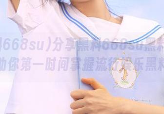 分享黑料668su黑料传送门，助你第一时间掌握流行娱乐黑料动态