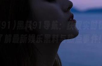 黑料91导航：获取实时链接，了解最新娱乐黑料与热点事件！