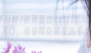 首页直击zztt15.su黑料不打烊入口，看看哪些明星逃不过真相