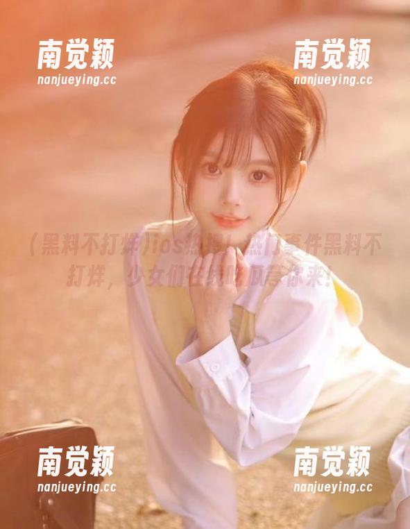 黑料不打烊 ios热搜!热门事件黑料不打烊,少女们在线吃瓜等你来!