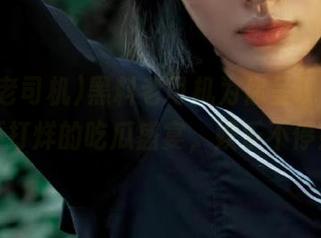 黑料老司机为你呈现，永久不打烊的吃瓜盛宴，娱乐不停！